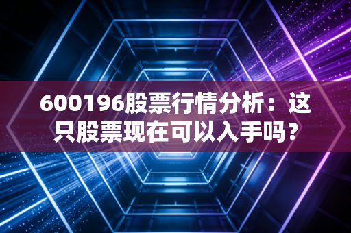 600196股票行情分析：这只股票现在可以入手吗？