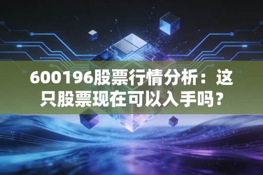 600196股票行情分析：这只股票现在可以入手吗？
