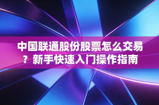 中国联通股份股票怎么交易?新手快速入门操作指南