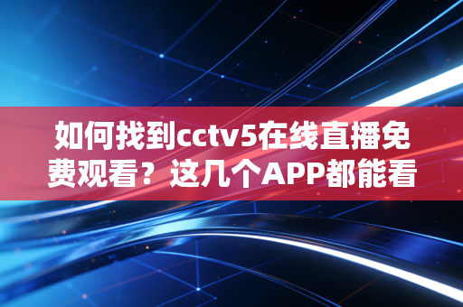如何找到cctv5在线直播免费观看?这几个APP都能看!