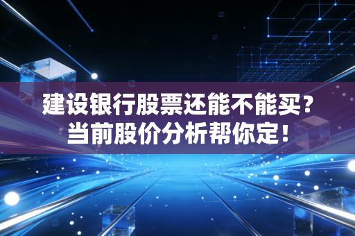 建设银行股票还能不能买？当前股价分析帮你定！