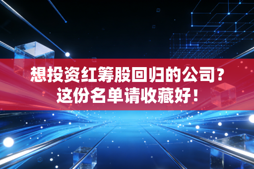 想投资红筹股回归的公司？这份名单请收藏好！
