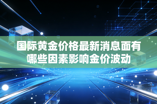 国际黄金价格最新消息面有哪些因素影响金价波动