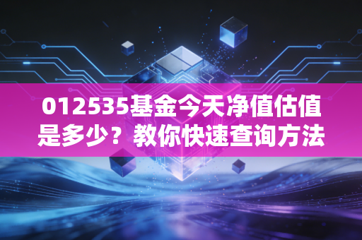 012535基金今天净值估值是多少？教你快速查询方法！