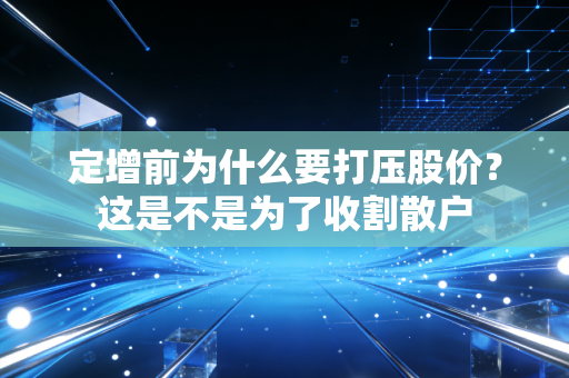 定增前为什么要打压股价？这是不是为了收割散户