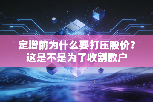 定增前为什么要打压股价？这是不是为了收割散户