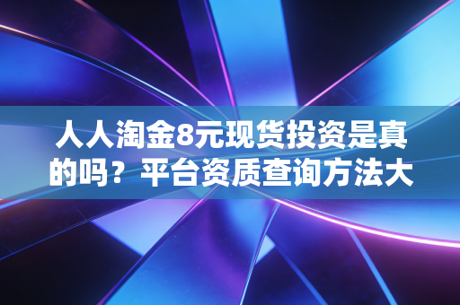 人人淘金8元现货投资是真的吗？平台资质查询方法大公开！