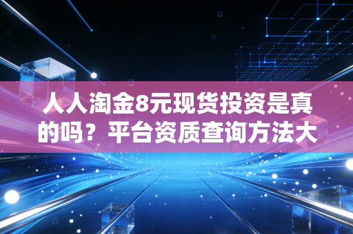 人人淘金8元现货投资是真的吗？平台资质查询方法大公开！