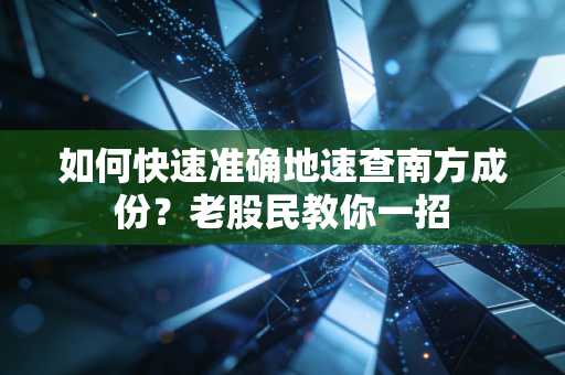 如何快速准确地速查南方成份?老股民教你一招