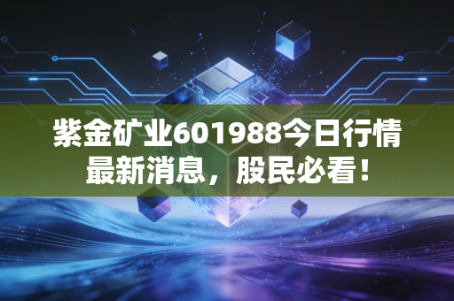 紫金矿业601988今日行情最新消息，股民必看！