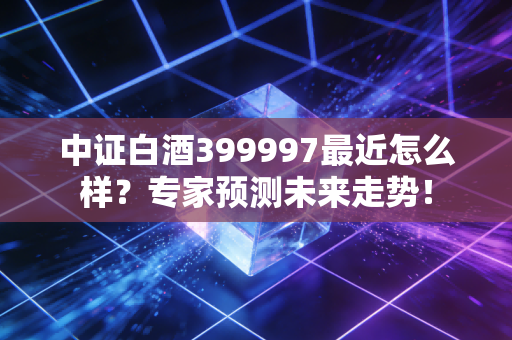 中证白酒399997最近怎么样？专家预测未来走势！