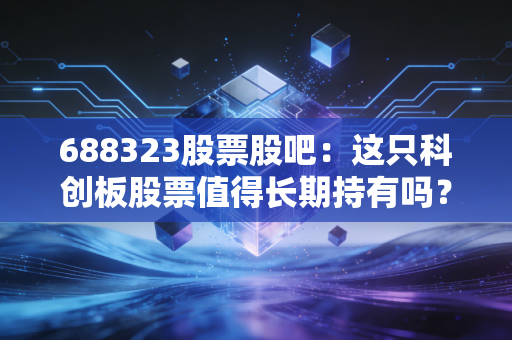 688323股票股吧:这只科创板股票值得长期持有吗?