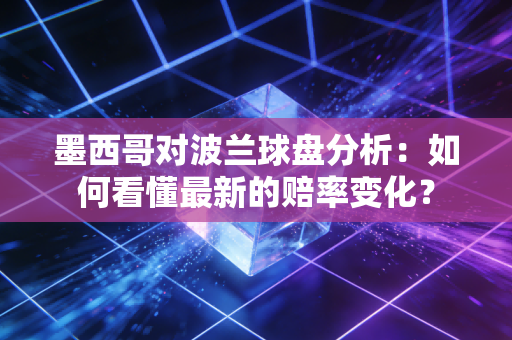 墨西哥对波兰球盘分析：如何看懂最新的赔率变化？