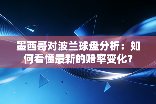 墨西哥对波兰球盘分析：如何看懂最新的赔率变化？