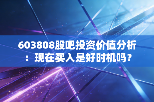 603808股吧投资价值分析:现在买入是好时机吗?