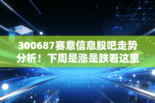 300687赛意信息股吧走势分析！下周是涨是跌看这里！
