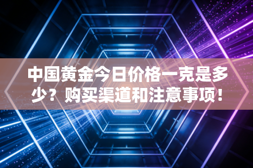 中国黄金今日价格一克是多少?购买渠道和注意事项!