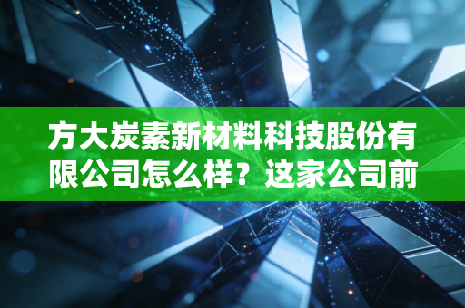 方大炭素新材料科技股份有限公司怎么样？这家公司前景分析！