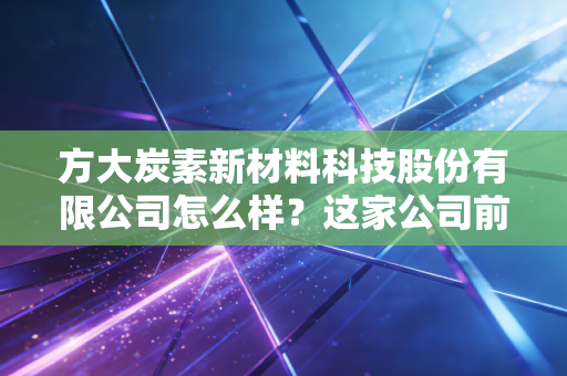 方大炭素新材料科技股份有限公司怎么样？这家公司前景分析！