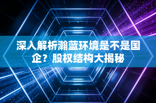 深入解析瀚蓝环境是不是国企？股权结构大揭秘