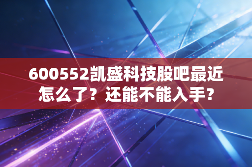 600552凯盛科技股吧最近怎么了？还能不能入手？