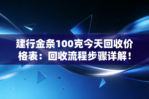 建行金条100克今天回收价格表:回收流程步骤详解!