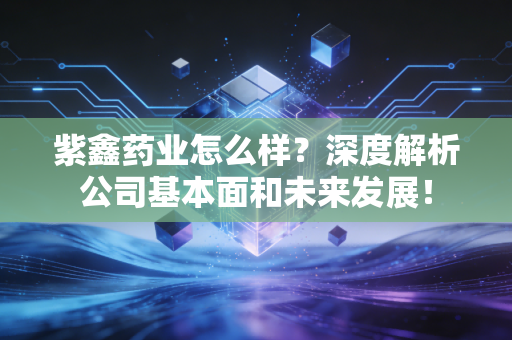 紫鑫药业怎么样？深度解析公司基本面和未来发展！