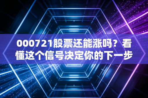 000721股票还能涨吗？看懂这个信号决定你的下一步操作
