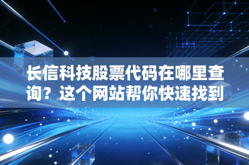 长信科技股票代码在哪里查询？这个网站帮你快速找到！
