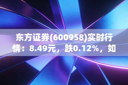 东方证券(600958)实时行情：8.49元，跌0.12%，如何解读？
