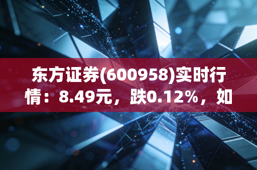 东方证券(600958)实时行情：8.49元，跌0.12%，如何解读？