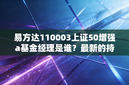 易方达110003上证50增强a基金经理是谁？最新的持仓情况如何？