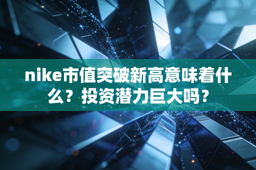 nike市值突破新高意味着什么？投资潜力巨大吗？