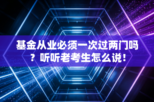 基金从业必须一次过两门吗？听听老考生怎么说！