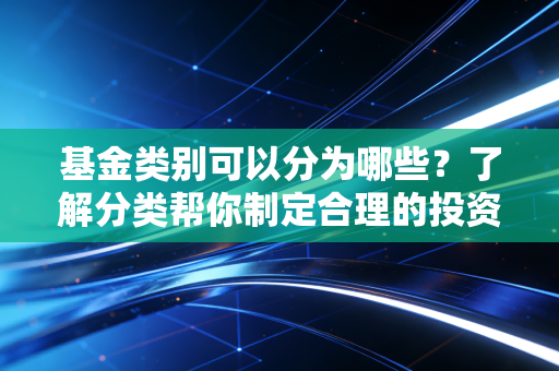 基金类别可以分为哪些？了解分类帮你制定合理的投资策略！