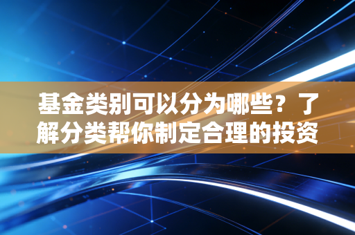 基金类别可以分为哪些？了解分类帮你制定合理的投资策略！