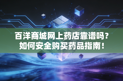 百洋商城网上药店靠谱吗？如何安全购买药品指南！