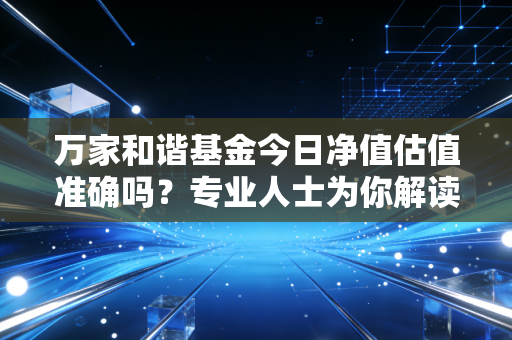 万家和谐基金今日净值估值准确吗？专业人士为你解读！