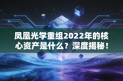 凤凰光学重组2022年的核心资产是什么？深度揭秘！
