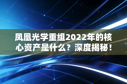 凤凰光学重组2022年的核心资产是什么？深度揭秘！