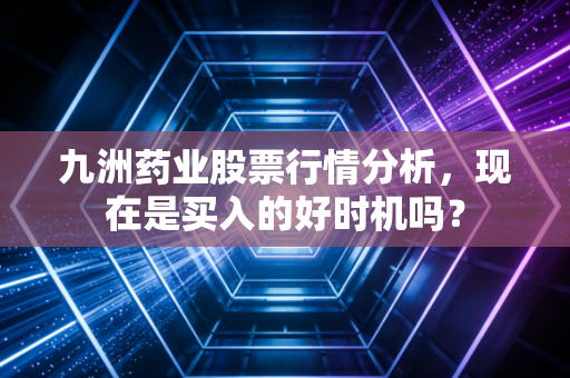 九洲药业股票行情分析，现在是买入的好时机吗？