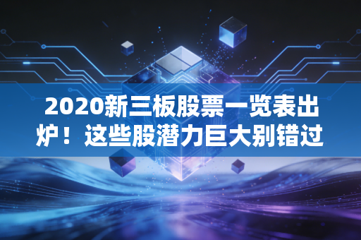 2020新三板股票一览表出炉！这些股潜力巨大别错过