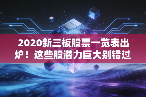 2020新三板股票一览表出炉！这些股潜力巨大别错过