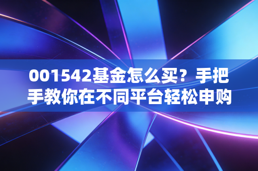 001542基金怎么买？手把手教你在不同平台轻松申购！
