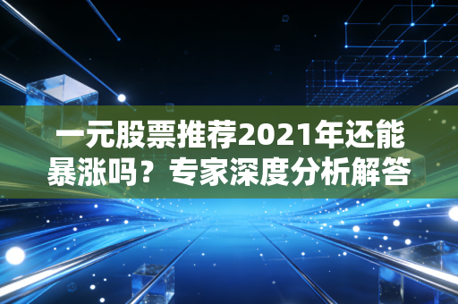 一元股票推荐2021年还能暴涨吗？专家深度分析解答！