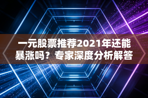 一元股票推荐2021年还能暴涨吗？专家深度分析解答！