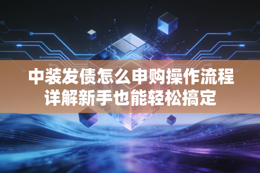 中装发债怎么申购操作流程详解新手也能轻松搞定