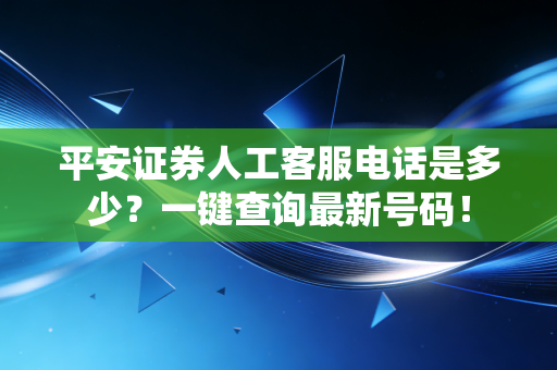 平安证券人工客服电话是多少？一键查询最新号码！