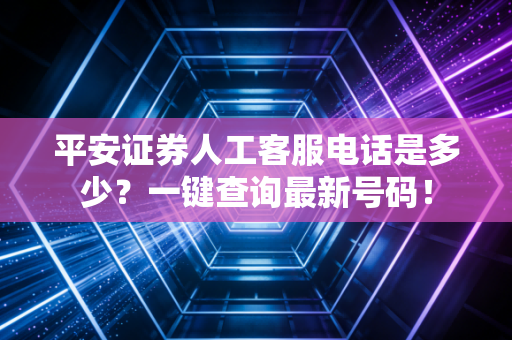 平安证券人工客服电话是多少？一键查询最新号码！
