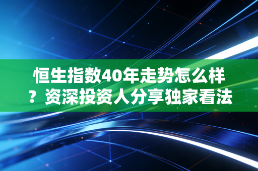 恒生指数40年走势怎么样？资深投资人分享独家看法和建议